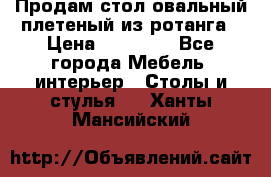 Продам стол овальный плетеный из ротанга › Цена ­ 48 650 - Все города Мебель, интерьер » Столы и стулья   . Ханты-Мансийский